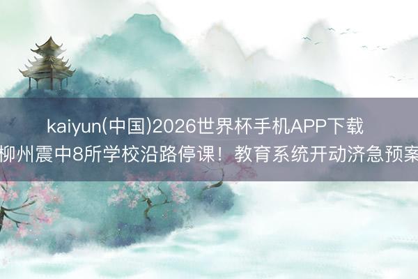 kaiyun(中国)2026世界杯手机APP下载 柳州震中8所学校沿路停课！教育系统开动济急预案