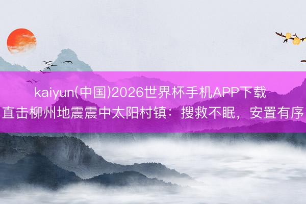 kaiyun(中国)2026世界杯手机APP下载 直击柳州地震震中太阳村镇：搜救不眠，安置有序
