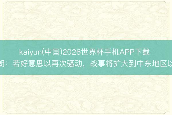 kaiyun(中国)2026世界杯手机APP下载 伊朗：若好意思以再次骚动，战事将扩大到中东地区以外