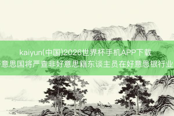 kaiyun(中国)2026世界杯手机APP下载 好意思国将严查非好意思籍东谈主员在好意思银行业务