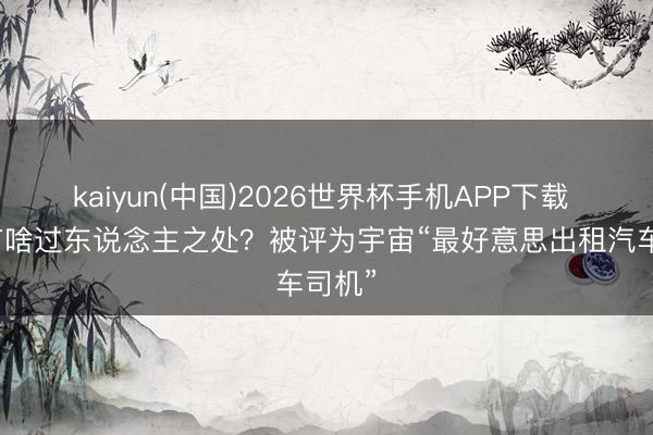 kaiyun(中国)2026世界杯手机APP下载 徐涛有啥过东说念主之处？被评为宇宙“最好意思出租汽车司机”