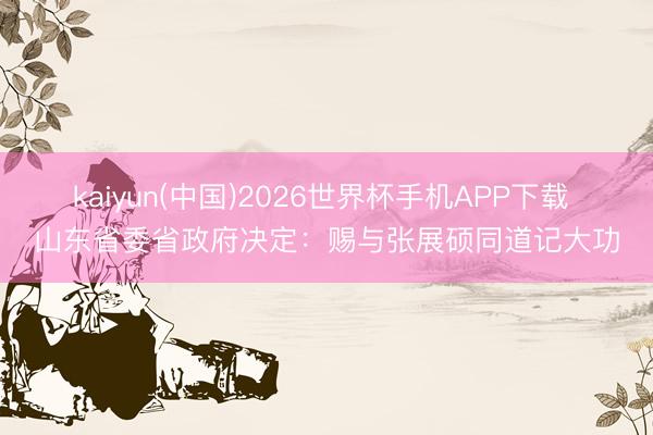 kaiyun(中国)2026世界杯手机APP下载 山东省委省政府决定：赐与张展硕同道记大功