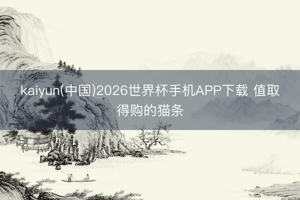 kaiyun(中国)2026世界杯手机APP下载 值取得购的猫条