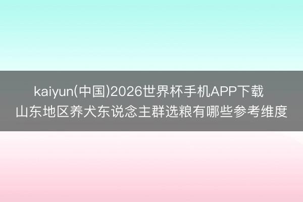 kaiyun(中国)2026世界杯手机APP下载 山东地区养犬东说念主群选粮有哪些参考维度