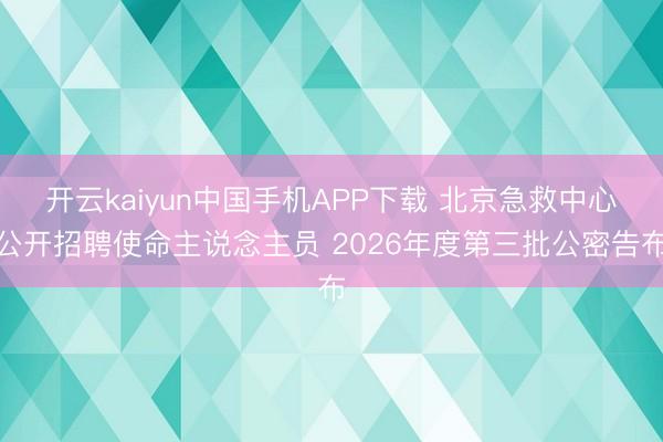 开云kaiyun中国手机APP下载 北京急救中心公开招聘使命主说念主员 2026年度第三批公密告布