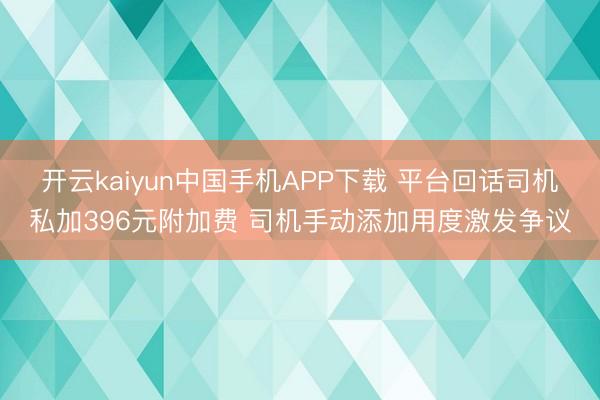开云kaiyun中国手机APP下载 平台回话司机私加396元附加费 司机手动添加用度激发争议