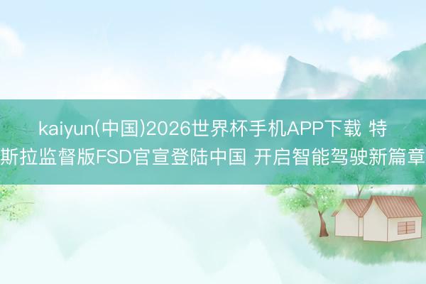 kaiyun(中国)2026世界杯手机APP下载 特斯拉监督版FSD官宣登陆中国 开启智能驾驶新篇章