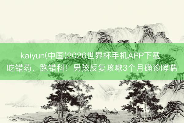 kaiyun(中国)2026世界杯手机APP下载 吃错药、跑错科！男孩反复咳嗽3个月确诊哮喘