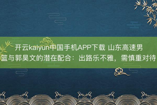 开云kaiyun中国手机APP下载 山东高速男篮与郭昊文的潜在配合：出路乐不雅，需慎重对待