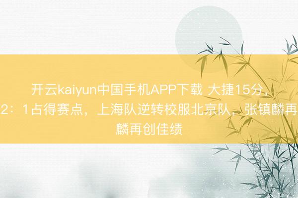 开云kaiyun中国手机APP下载 大捷15分，系列赛2：1占得赛点，上海队逆转校服北京队，张镇麟再创佳绩