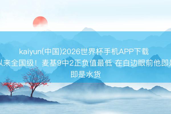 kaiyun(中国)2026世界杯手机APP下载 脑子以来全国级！麦基9中2正负值最低 在白边眼前他即是水货