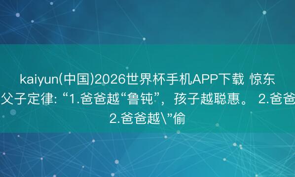 kaiyun(中国)2026世界杯手机APP下载 惊东谈主的父子定律: “1.爸爸越“鲁钝”，孩子越聪惠。 2.爸爸越