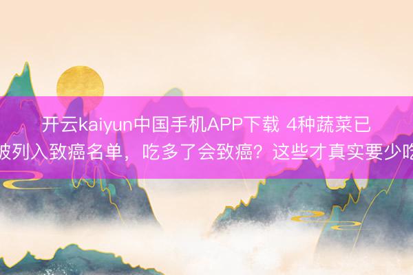 开云kaiyun中国手机APP下载 4种蔬菜已被列入致癌名单，吃多了会致癌？这些才真实要少吃