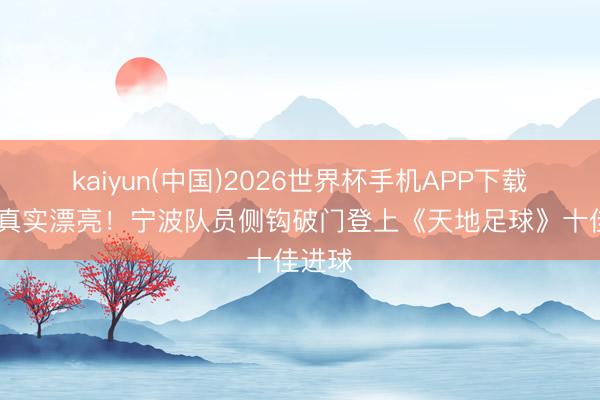 kaiyun(中国)2026世界杯手机APP下载 这球真实漂亮！宁波队员侧钩破门登上《天地足球》十佳进球