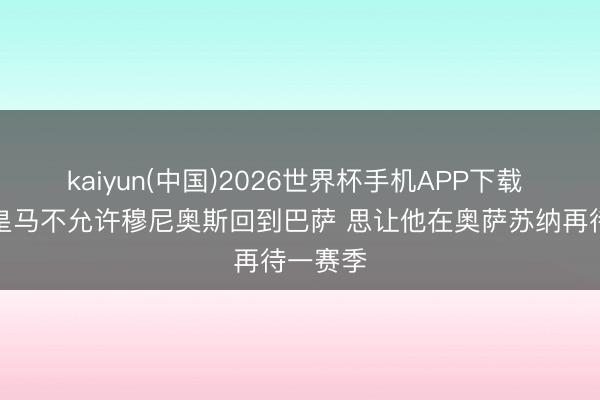 kaiyun(中国)2026世界杯手机APP下载 阿斯:皇马不允许穆尼奥斯回到巴萨 思让他在奥萨苏纳再待一赛季