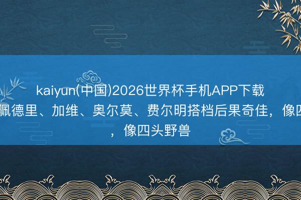 kaiyun(中国)2026世界杯手机APP下载 世体：佩德里、加维、奥尔莫、费尔明搭档后果奇佳，像四头野兽