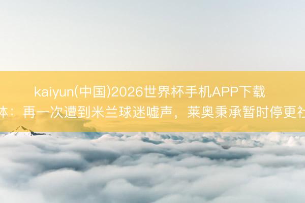 kaiyun(中国)2026世界杯手机APP下载 米体:再一次遭到米兰球迷嘘声,莱奥秉承暂时停更社媒