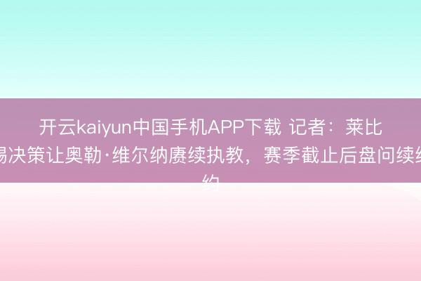 开云kaiyun中国手机APP下载 记者：莱比锡决策让奥勒·维尔纳赓续执教，赛季截止后盘问续约