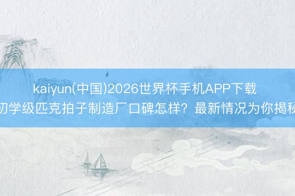 kaiyun(中国)2026世界杯手机APP下载 初学级匹克拍子制造厂口碑怎样？最新情况为你揭秘