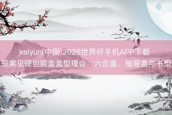 kaiyun(中国)2026世界杯手机APP下载 立辰常见硬包装盒盒型理会：六合盖、抽屉盒与书型盒