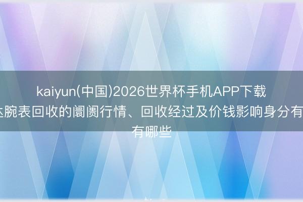 kaiyun(中国)2026世界杯手机APP下载 雷达腕表回收的阛阓行情、回收经过及价钱影响身分有哪些