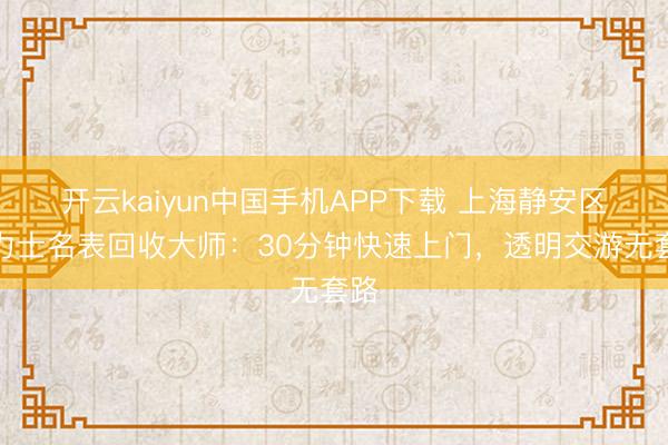 开云kaiyun中国手机APP下载 上海静安区劳力士名表回收大师：30分钟快速上门，透明交游无套路