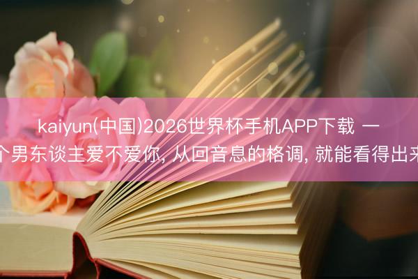 kaiyun(中国)2026世界杯手机APP下载 一个男东谈主爱不爱你， 从回音息的格调， 就能看得出来