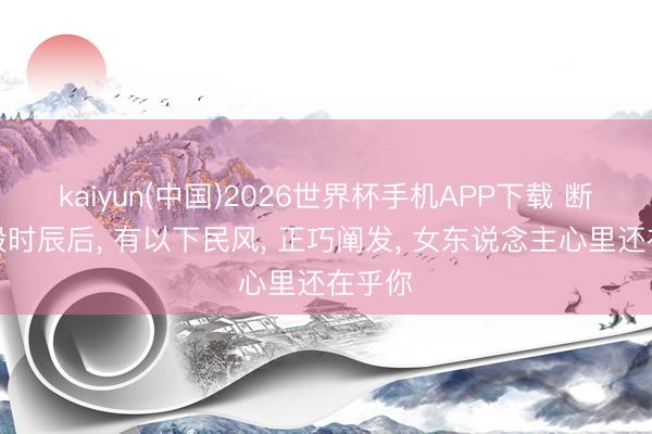 kaiyun(中国)2026世界杯手机APP下载 断联一段时辰后， 有以下民风， 正巧阐发， 女东说念主心里还在乎你