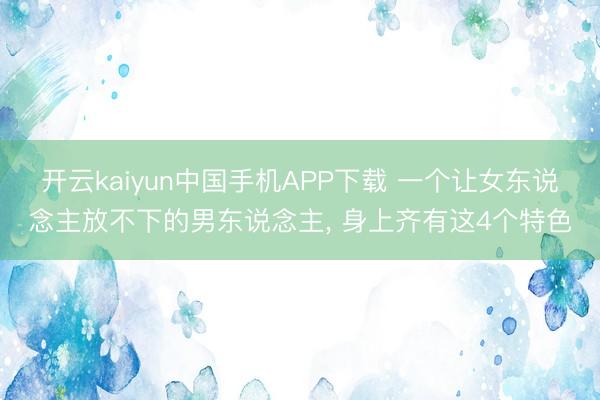 开云kaiyun中国手机APP下载 一个让女东说念主放不下的男东说念主， 身上齐有这4个特色
