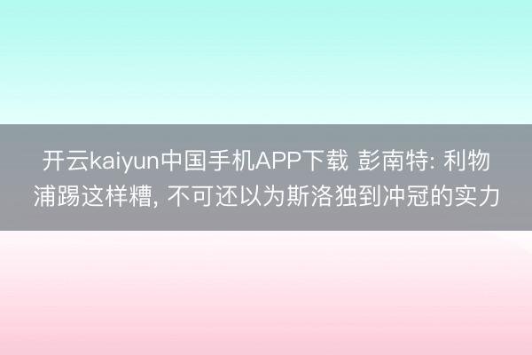 开云kaiyun中国手机APP下载 彭南特: 利物浦踢这样糟, 不可还以为斯洛独到冲冠的实力