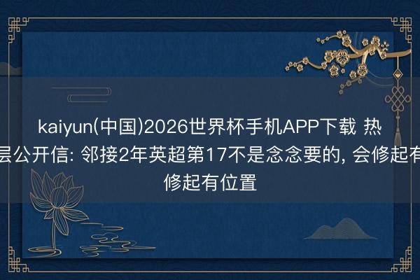 kaiyun(中国)2026世界杯手机APP下载 热刺高层公开信: 邻接2年英超第17不是念念要的， 会修起有位置