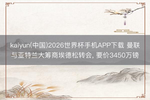 kaiyun(中国)2026世界杯手机APP下载 曼联与亚特兰大筹商埃德松转会， 要价3450万镑