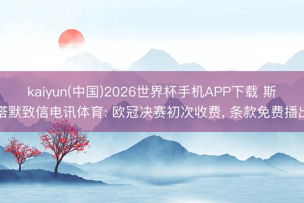 kaiyun(中国)2026世界杯手机APP下载 斯塔默致信电讯体育: 欧冠决赛初次收费, 条款免费播出