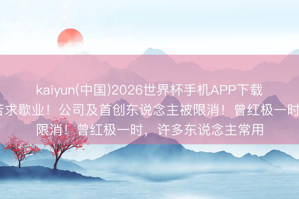 kaiyun(中国)2026世界杯手机APP下载 太片刻！著明网站苦求歇业！公司及首创东说念主被限消！曾红极一时，许多东说念主常用