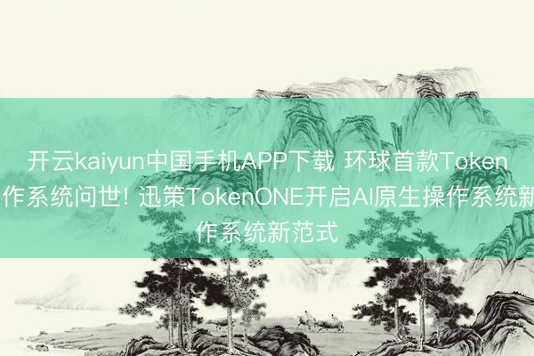 开云kaiyun中国手机APP下载 环球首款TokenOS操作系统问世! 迅策TokenONE开启AI原生操作系统新范式
