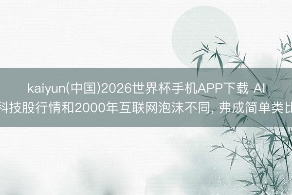 kaiyun(中国)2026世界杯手机APP下载 AI科技股行情和2000年互联网泡沫不同， 弗成简单类比