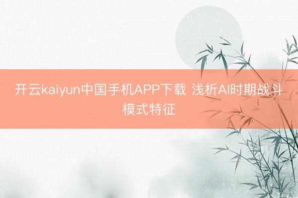 开云kaiyun中国手机APP下载 浅析AI时期战斗模式特征