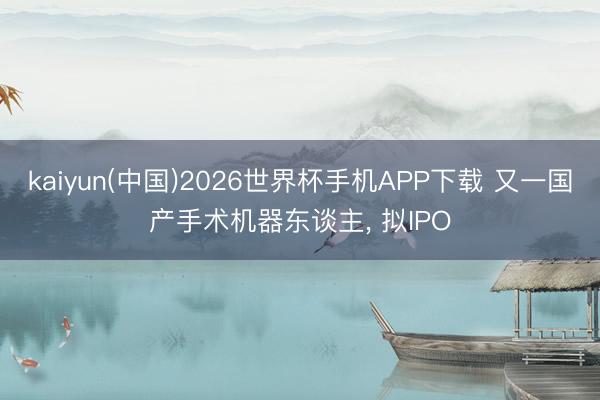 kaiyun(中国)2026世界杯手机APP下载 又一国产手术机器东谈主， 拟IPO