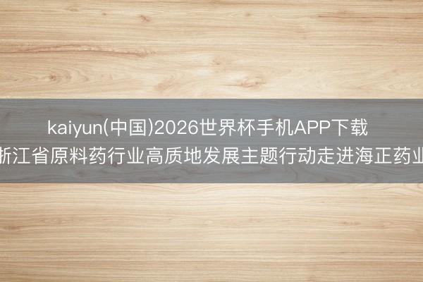 kaiyun(中国)2026世界杯手机APP下载 浙江省原料药行业高质地发展主题行动走进海正药业