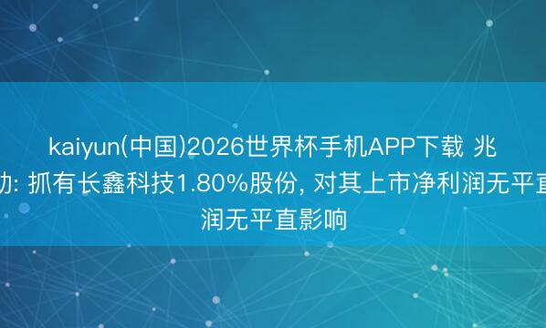 kaiyun(中国)2026世界杯手机APP下载 兆易改动: 抓有长鑫科技1.80%股份， 对其上市净利润无平直影响