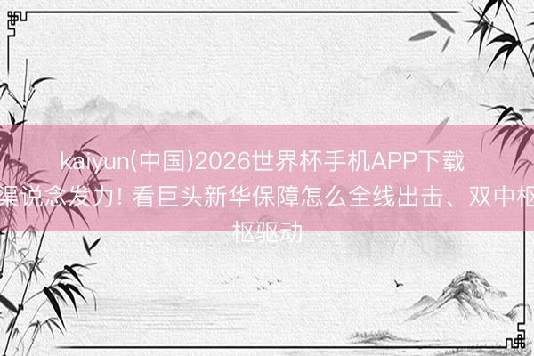 kaiyun(中国)2026世界杯手机APP下载 银保渠说念发力! 看巨头新华保障怎么全线出击、双中枢驱动