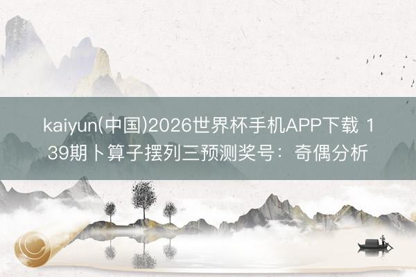 kaiyun(中国)2026世界杯手机APP下载 139期卜算子摆列三预测奖号：奇偶分析