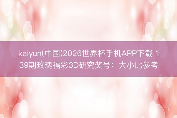 kaiyun(中国)2026世界杯手机APP下载 139期玫瑰福彩3D研究奖号：大小比参考