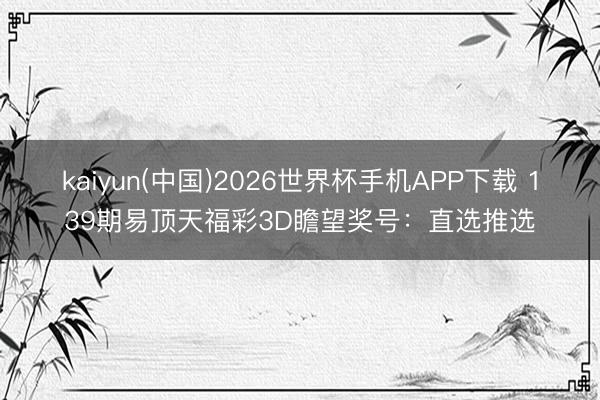 kaiyun(中国)2026世界杯手机APP下载 139期易顶天福彩3D瞻望奖号：直选推选