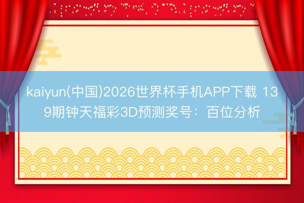 kaiyun(中国)2026世界杯手机APP下载 139期钟天福彩3D预测奖号：百位分析