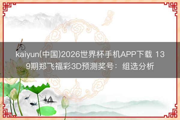 kaiyun(中国)2026世界杯手机APP下载 139期郑飞福彩3D预测奖号：组选分析