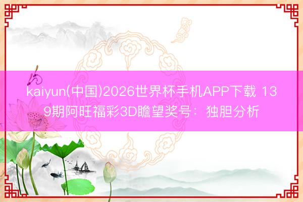 kaiyun(中国)2026世界杯手机APP下载 139期阿旺福彩3D瞻望奖号:独胆分析
