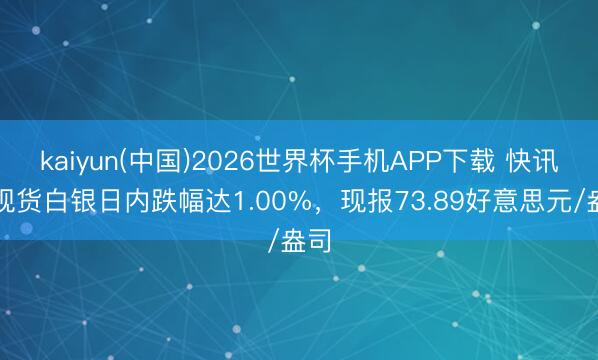 kaiyun(中国)2026世界杯手机APP下载 快讯:现货白银日内跌幅达1.00%,现报73.89好意思元/盎司