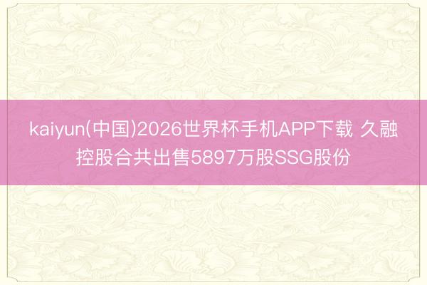 kaiyun(中国)2026世界杯手机APP下载 久融控股合共出售5897万股SSG股份