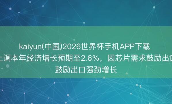 kaiyun(中国)2026世界杯手机APP下载 韩国央行上调本年经济增长预期至2.6%，因芯片需求鼓励出口强劲增长
